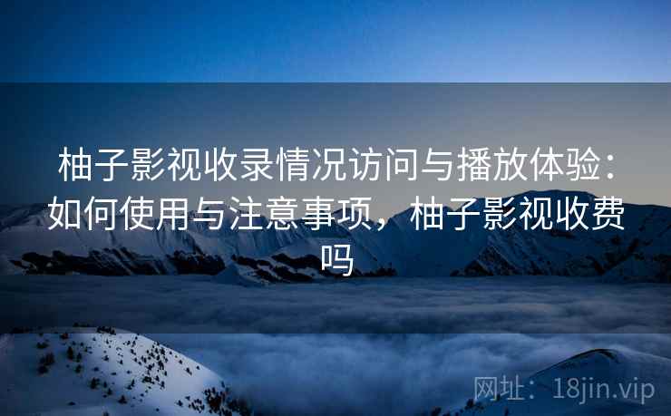 柚子影视收录情况访问与播放体验：如何使用与注意事项，柚子影视收费吗  第2张