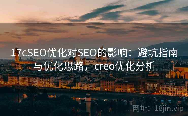 17cSEO优化对SEO的影响:避坑指南与优化思路,creo优化分析 第2张 17cSEO优化对SEO的影响:避坑指南与优化思路,creo优化分析 第2张