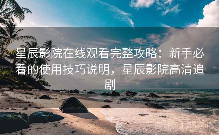 星辰影院在线观看完整攻略：新手必看的使用技巧说明，星辰影院高清追剧