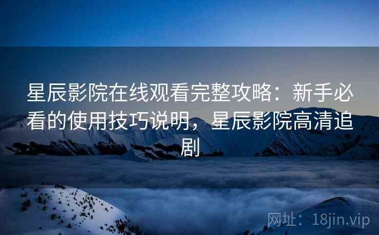 星辰影院在线观看完整攻略:新手必看的使用技巧说明,星辰影院高清追剧 第2张 星辰影院在线观看完整攻略:新手必看的使用技巧说明,星辰影院高清追剧 第2张
