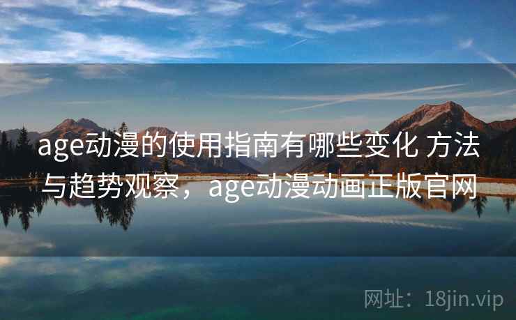 age动漫的使用指南有哪些变化 方法与趋势观察，age动漫动画正版官网