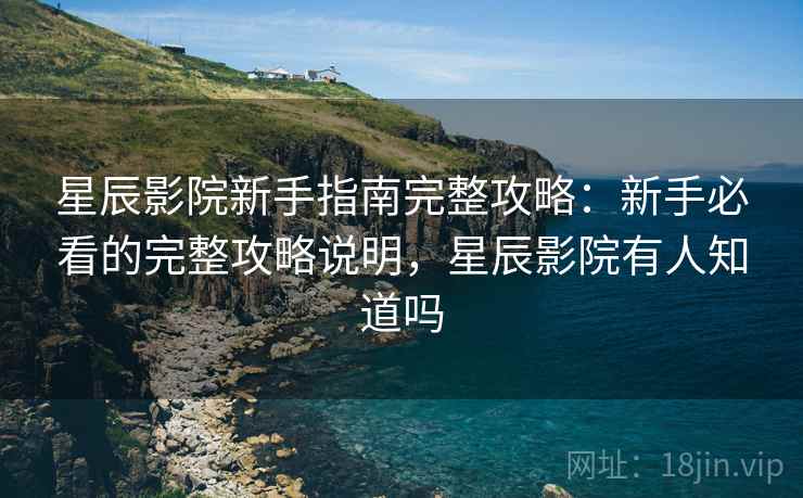 星辰影院新手指南完整攻略:新手必看的完整攻略说明,星辰影院有人知道吗 第2张 星辰影院新手指南完整攻略:新手必看的完整攻略说明,星辰影院有人知道吗 第2张