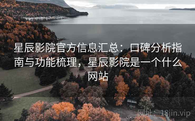 星辰影院官方信息汇总:口碑分析指南与功能梳理,星辰影院是一个什么网站 第2张 星辰影院官方信息汇总:口碑分析指南与功能梳理,星辰影院是一个什么网站 第2张