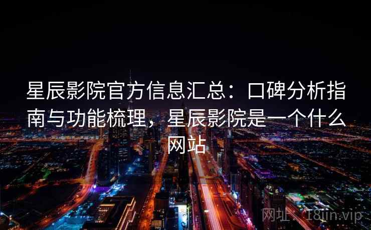 星辰影院官方信息汇总：口碑分析指南与功能梳理，星辰影院是一个什么网站