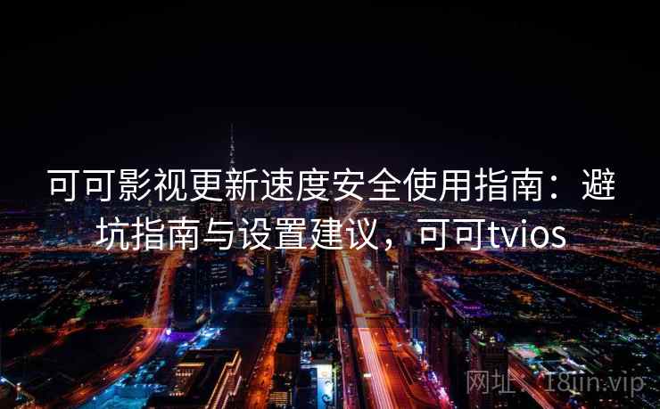 可可影视更新速度安全使用指南：避坑指南与设置建议，可可tvios  第2张