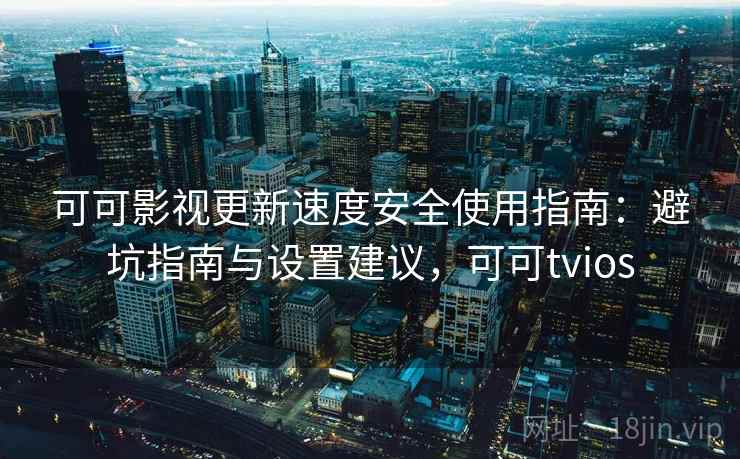 可可影视更新速度安全使用指南：避坑指南与设置建议，可可tvios  第1张