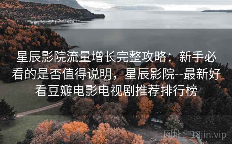 星辰影院流量增长完整攻略：新手必看的是否值得说明，星辰影院--最新好看豆瓣电影电视剧推荐排行榜