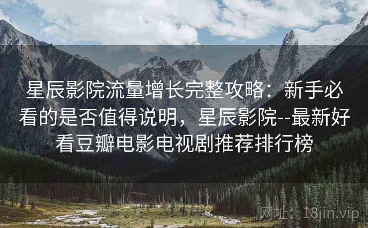 星辰影院流量增长完整攻略：新手必看的是否值得说明，星辰影院--最新好看豆瓣电影电视剧推荐排行榜  第2张
