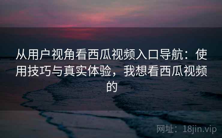 从用户视角看西瓜视频入口导航:使用技巧与真实体验,我想看西瓜视频的 第2张 从用户视角看西瓜视频入口导航:使用技巧与真实体验,我想看西瓜视频的 第2张