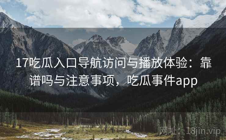 17吃瓜入口导航访问与播放体验：靠谱吗与注意事项，吃瓜事件app