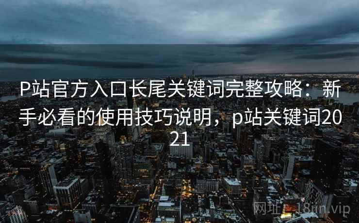 P站官方入口长尾关键词完整攻略：新手必看的使用技巧说明，p站关键词2021