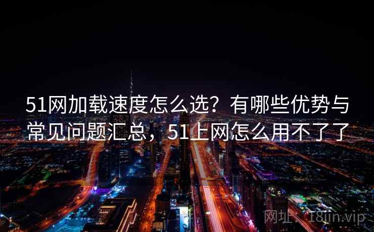 51网加载速度怎么选？有哪些优势与常见问题汇总，51上网怎么用不了了  第2张
