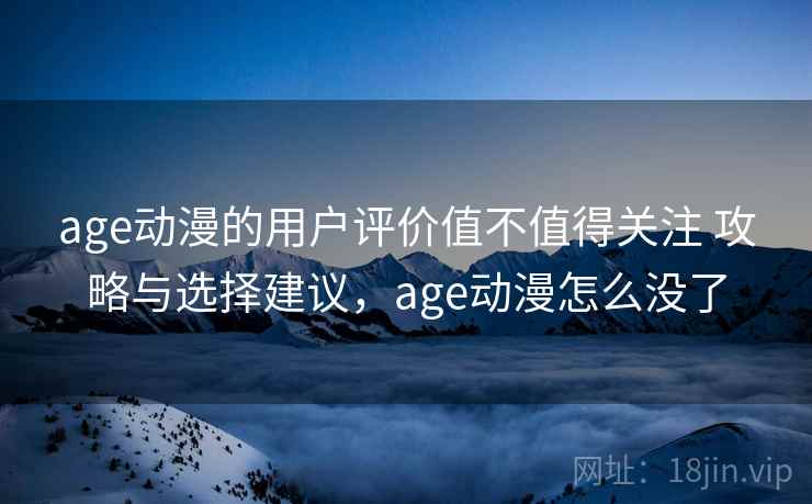 age动漫的用户评价值不值得关注 攻略与选择建议,age动漫怎么没了 第1张 age动漫的用户评价值不值得关注 攻略与选择建议,age动漫怎么没了 第1张