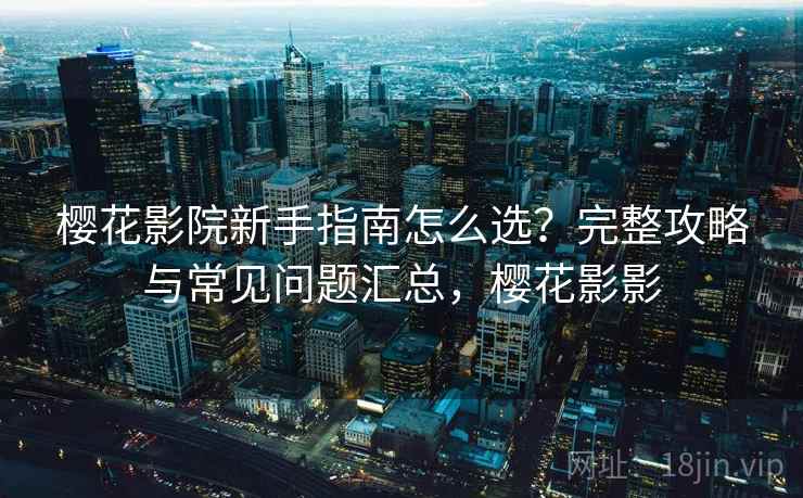 樱花影院新手指南怎么选？完整攻略与常见问题汇总，樱花影影  第2张