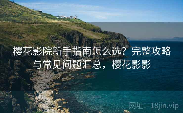 樱花影院新手指南怎么选？完整攻略与常见问题汇总，樱花影影  第1张