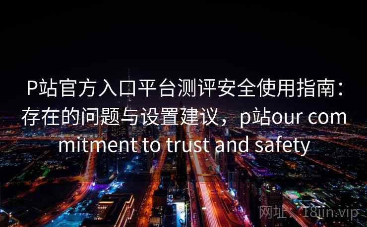 P站官方入口平台测评安全使用指南:存在的问题与设置建议,p站our commitment to trust and safety 第1张 P站官方入口平台测评安全使用指南:存在的问题与设置建议,p站our commitment to trust and safety 第1张