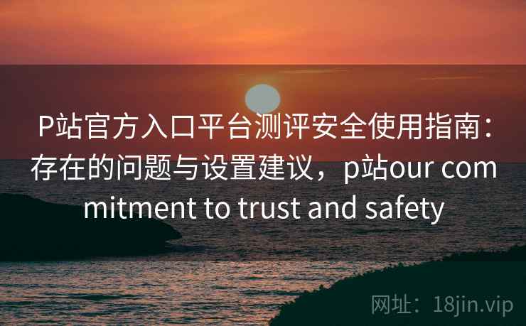 P站官方入口平台测评安全使用指南:存在的问题与设置建议,p站our commitment to trust and safety 第2张 P站官方入口平台测评安全使用指南:存在的问题与设置建议,p站our commitment to trust and safety 第2张