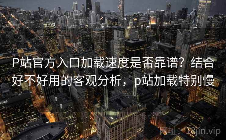 P站官方入口加载速度是否靠谱？结合好不好用的客观分析，p站加载特别慢  第1张