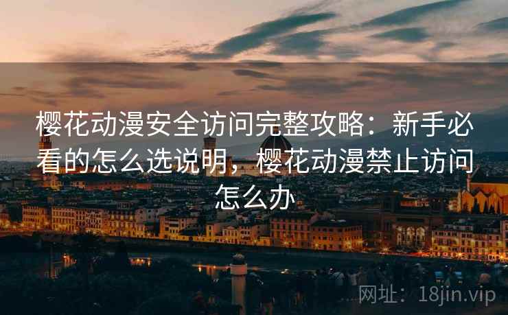 樱花动漫安全访问完整攻略:新手必看的怎么选说明,樱花动漫禁止访问怎么办 第1张 樱花动漫安全访问完整攻略:新手必看的怎么选说明,樱花动漫禁止访问怎么办 第1张