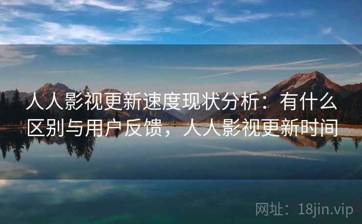 人人影视更新速度现状分析:有什么区别与用户反馈,人人影视更新时间 第1张 人人影视更新速度现状分析:有什么区别与用户反馈,人人影视更新时间 第1张