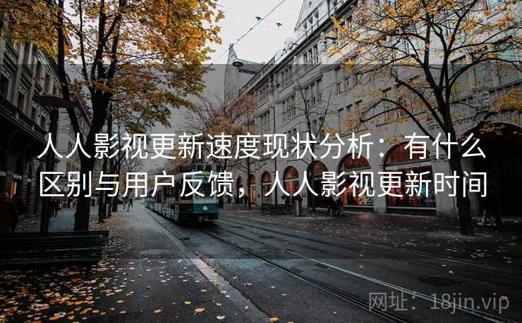 人人影视更新速度现状分析:有什么区别与用户反馈,人人影视更新时间 第2张 人人影视更新速度现状分析:有什么区别与用户反馈,人人影视更新时间 第2张