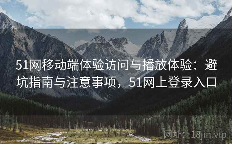 51网移动端体验访问与播放体验：避坑指南与注意事项，51网上登录入口