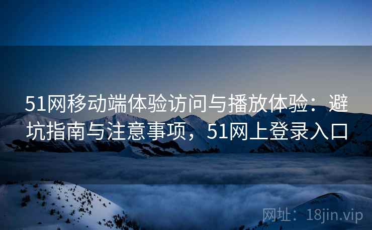 51网移动端体验访问与播放体验:避坑指南与注意事项,51网上登录入口 第2张 51网移动端体验访问与播放体验:避坑指南与注意事项,51网上登录入口 第2张