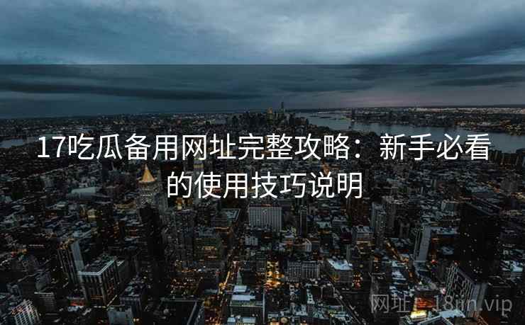 17吃瓜备用网址完整攻略:新手必看的使用技巧说明 第1张 17吃瓜备用网址完整攻略:新手必看的使用技巧说明 第1张