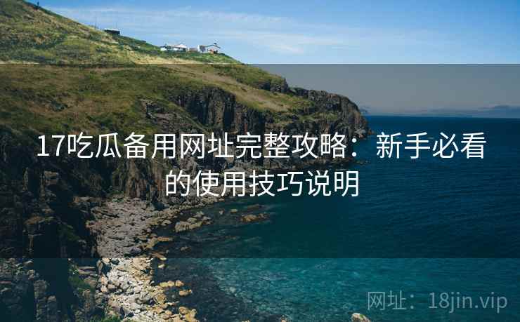 17吃瓜备用网址完整攻略:新手必看的使用技巧说明 第2张 17吃瓜备用网址完整攻略:新手必看的使用技巧说明 第2张