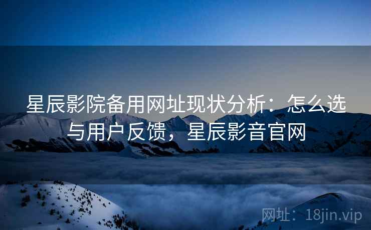 星辰影院备用网址现状分析：怎么选与用户反馈，星辰影音官网  第2张