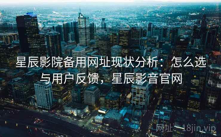 星辰影院备用网址现状分析：怎么选与用户反馈，星辰影音官网  第1张