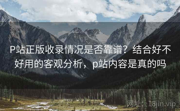 P站正版收录情况是否靠谱?结合好不好用的客观分析,p站内容是真的吗 第1张 P站正版收录情况是否靠谱?结合好不好用的客观分析,p站内容是真的吗 第1张