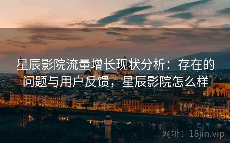 星辰影院流量增长现状分析:存在的问题与用户反馈,星辰影院怎么样 第1张 星辰影院流量增长现状分析:存在的问题与用户反馈,星辰影院怎么样 第1张