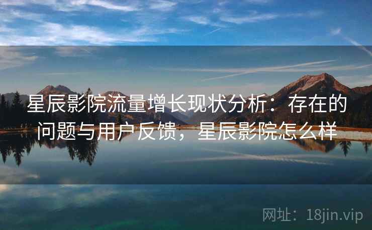 星辰影院流量增长现状分析:存在的问题与用户反馈,星辰影院怎么样 第2张 星辰影院流量增长现状分析:存在的问题与用户反馈,星辰影院怎么样 第2张