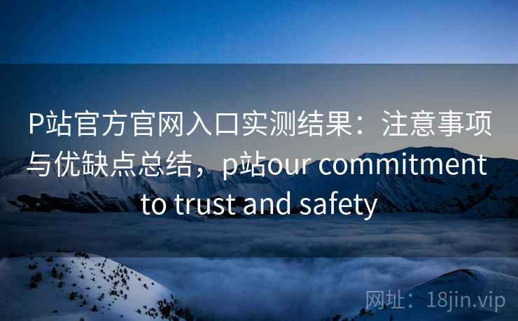 P站官方官网入口实测结果:注意事项与优缺点总结,p站our commitment to trust and safety 第2张 P站官方官网入口实测结果:注意事项与优缺点总结,p站our commitment to trust and safety 第2张