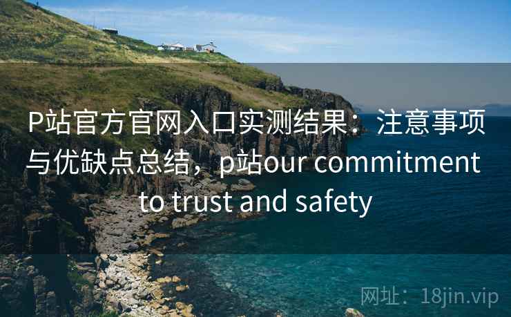 P站官方官网入口实测结果:注意事项与优缺点总结,p站our commitment to trust and safety 第1张 P站官方官网入口实测结果:注意事项与优缺点总结,p站our commitment to trust and safety 第1张