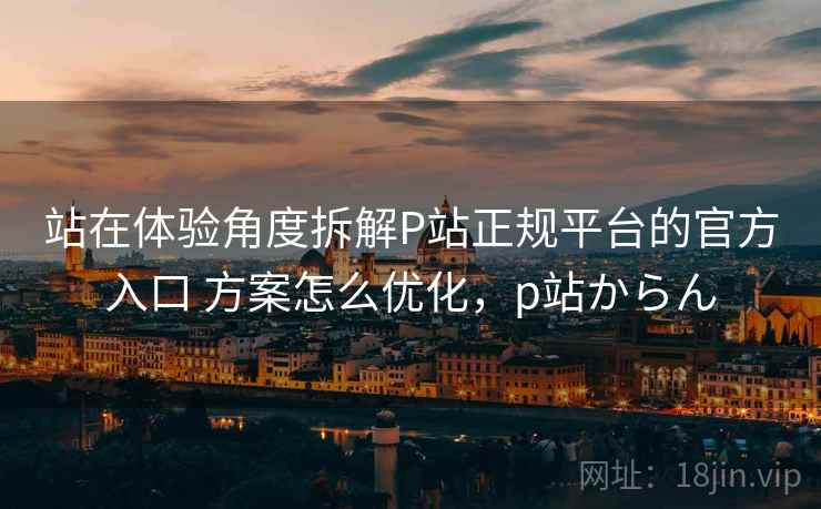 站在体验角度拆解P站正规平台的官方入口 方案怎么优化，p站からん  第2张