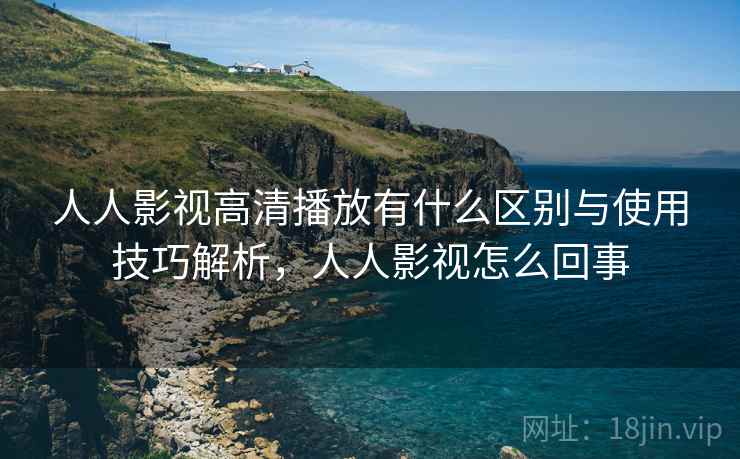 人人影视高清播放有什么区别与使用技巧解析,人人影视怎么回事 第2张 人人影视高清播放有什么区别与使用技巧解析,人人影视怎么回事 第2张