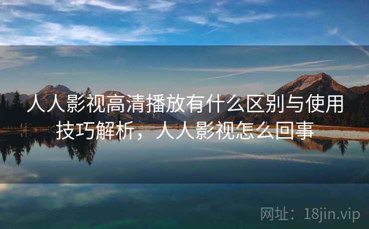 人人影视高清播放有什么区别与使用技巧解析,人人影视怎么回事 第1张 人人影视高清播放有什么区别与使用技巧解析,人人影视怎么回事 第1张