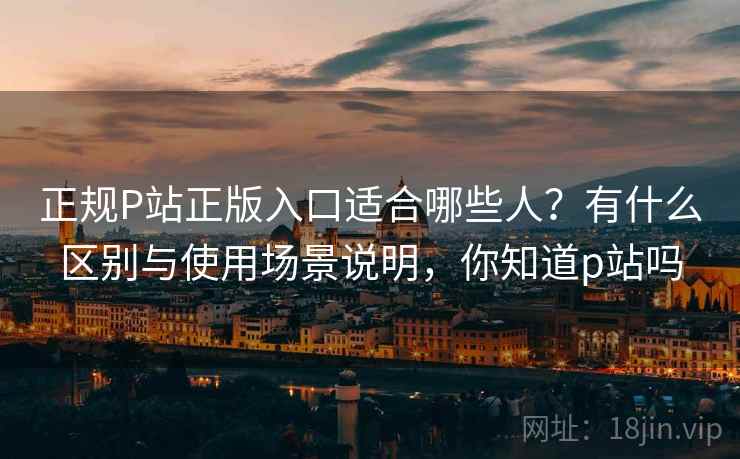 正规P站正版入口适合哪些人?有什么区别与使用场景说明,你知道p站吗 第1张 正规P站正版入口适合哪些人?有什么区别与使用场景说明,你知道p站吗 第1张