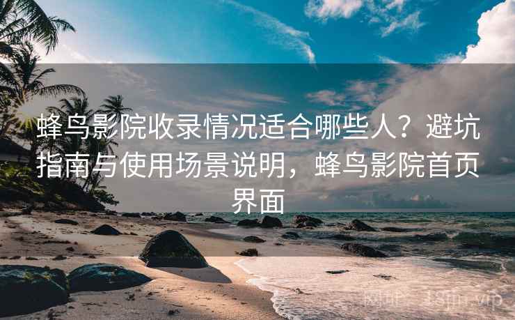 蜂鸟影院收录情况适合哪些人?避坑指南与使用场景说明,蜂鸟影院首页界面 第2张 蜂鸟影院收录情况适合哪些人?避坑指南与使用场景说明,蜂鸟影院首页界面 第2张