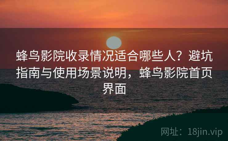 蜂鸟影院收录情况适合哪些人?避坑指南与使用场景说明,蜂鸟影院首页界面 第1张 蜂鸟影院收录情况适合哪些人?避坑指南与使用场景说明,蜂鸟影院首页界面 第1张