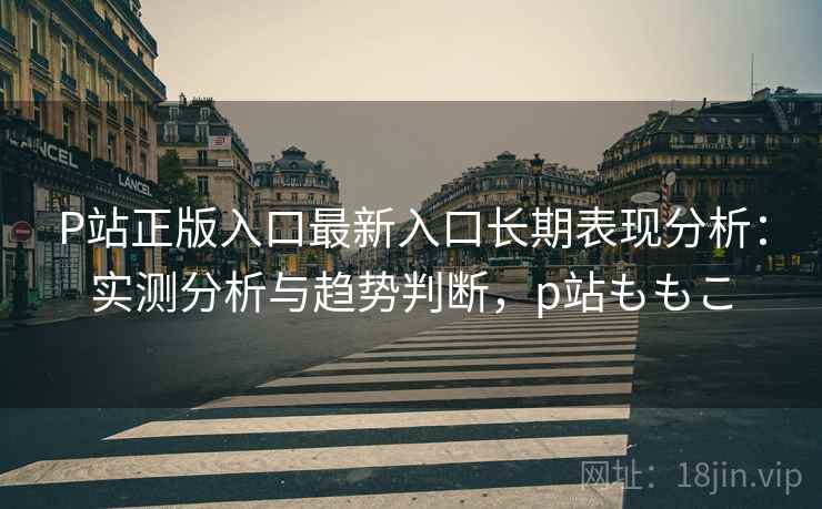 P站正版入口最新入口长期表现分析：实测分析与趋势判断，p站ももこ  第1张