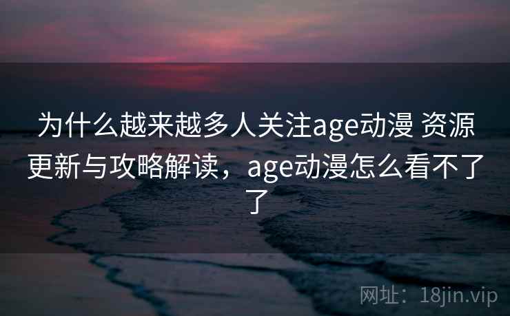 为什么越来越多人关注age动漫 资源更新与攻略解读，age动漫怎么看不了了  第1张