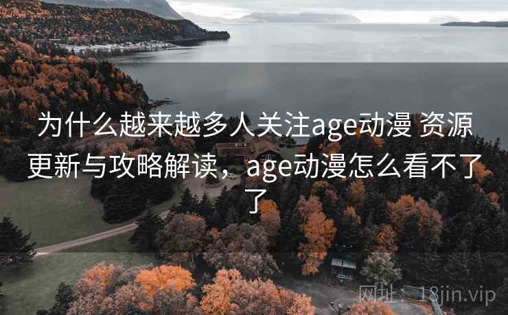 为什么越来越多人关注age动漫 资源更新与攻略解读，age动漫怎么看不了了  第2张