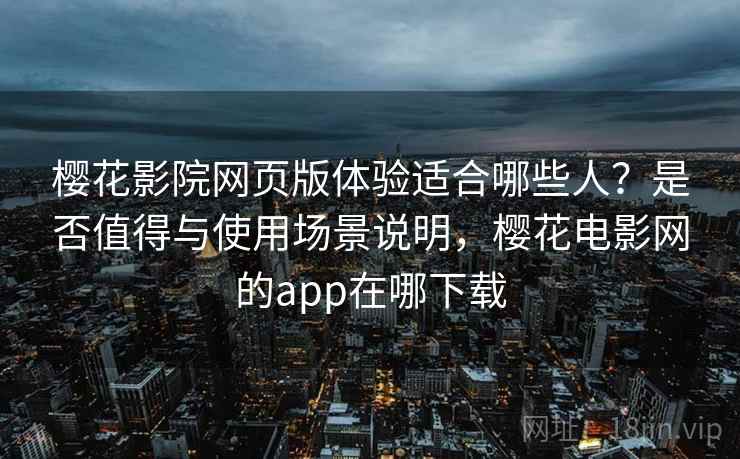 樱花影院网页版体验适合哪些人？是否值得与使用场景说明，樱花电影网的app在哪下载  第1张
