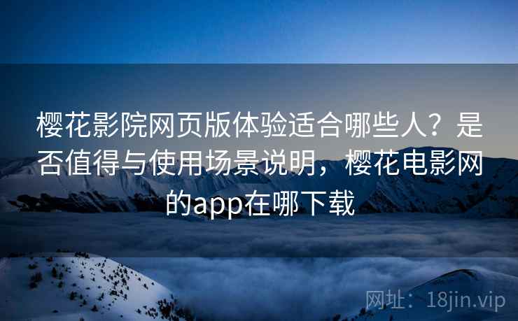 樱花影院网页版体验适合哪些人？是否值得与使用场景说明，樱花电影网的app在哪下载  第2张