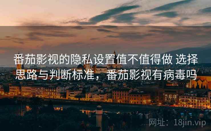 番茄影视的隐私设置值不值得做 选择思路与判断标准，番茄影视有病毒吗  第1张