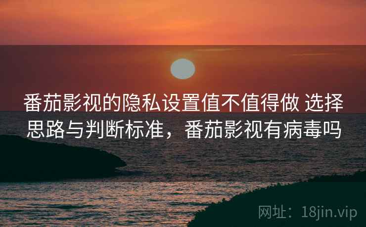 番茄影视的隐私设置值不值得做 选择思路与判断标准，番茄影视有病毒吗  第2张
