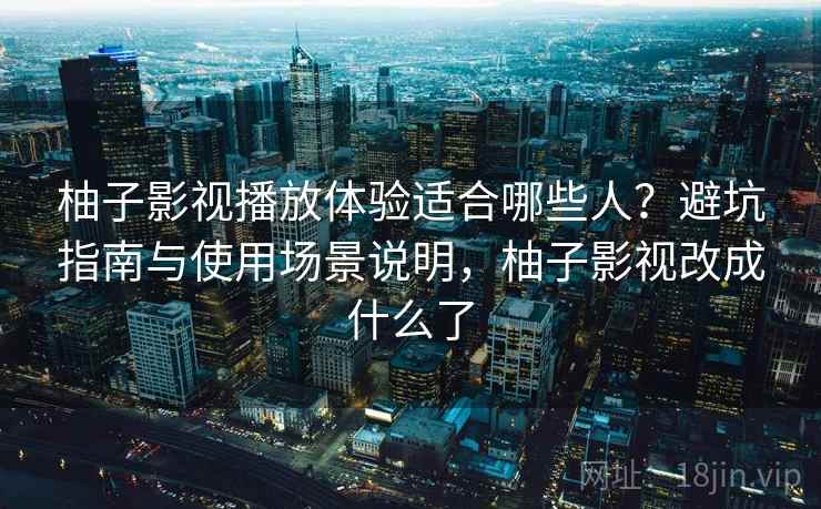 柚子影视播放体验适合哪些人？避坑指南与使用场景说明，柚子影视改成什么了  第1张